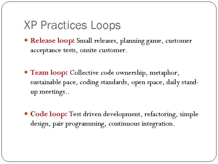 XP Practices Loops Release loop: Small releases, planning game, customer acceptance tests, onsite customer.