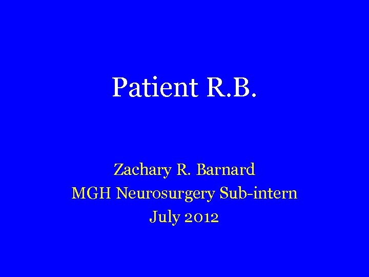 Patient R. B. Zachary R. Barnard MGH Neurosurgery Sub-intern July 2012 