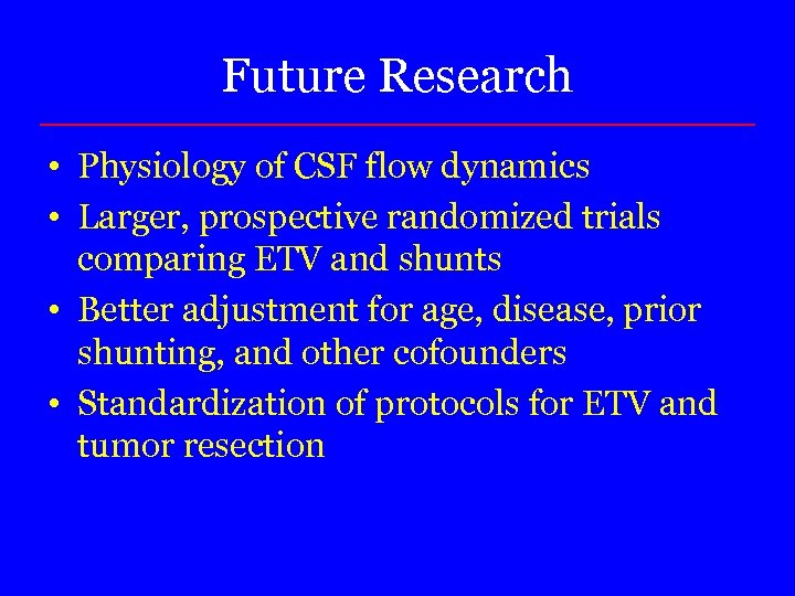 Future Research • Physiology of CSF flow dynamics • Larger, prospective randomized trials comparing