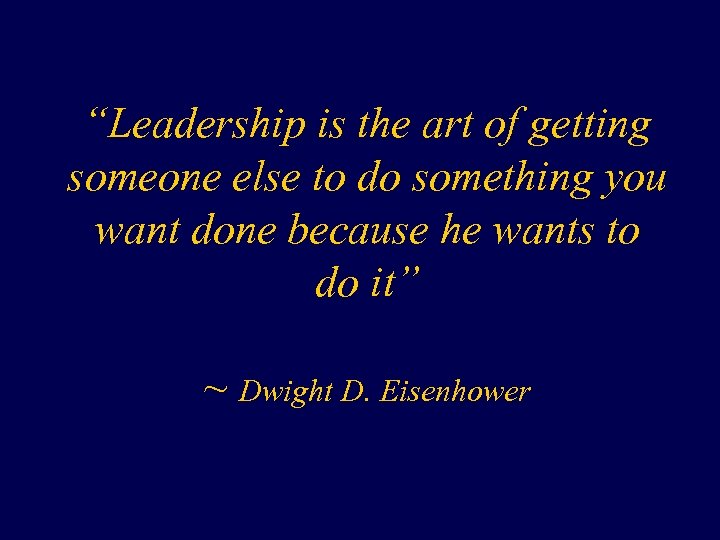 “Leadership is the art of getting someone else to do something you want done