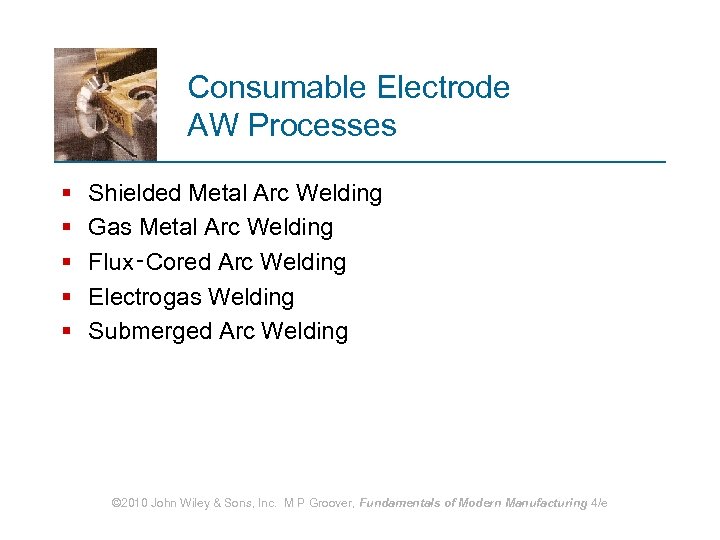 Consumable Electrode AW Processes § § § Shielded Metal Arc Welding Gas Metal Arc