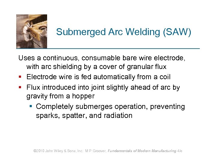 Submerged Arc Welding (SAW) Uses a continuous, consumable bare wire electrode, with arc shielding