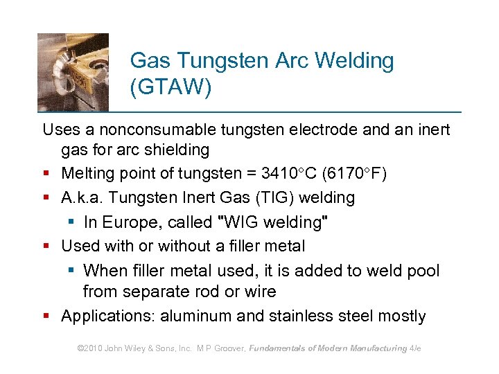 Gas Tungsten Arc Welding (GTAW) Uses a nonconsumable tungsten electrode and an inert gas