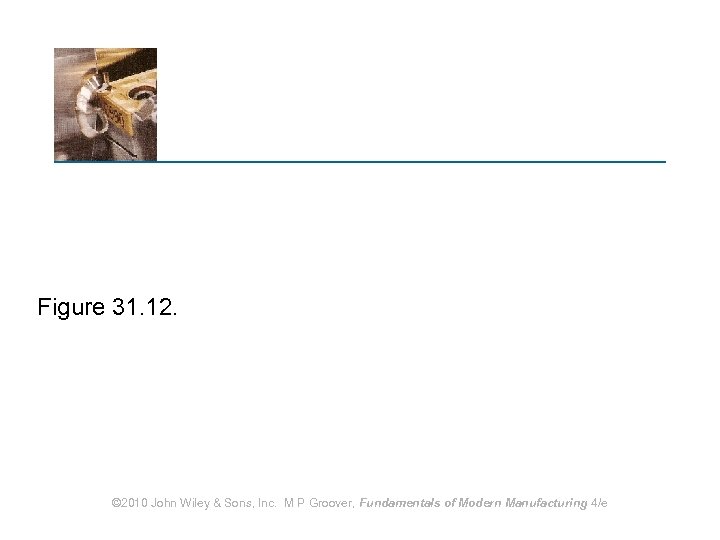 Figure 31. 12. © 2010 John Wiley & Sons, Inc. M P Groover, Fundamentals