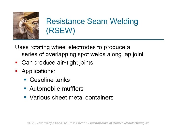 Resistance Seam Welding (RSEW) Uses rotating wheel electrodes to produce a series of overlapping