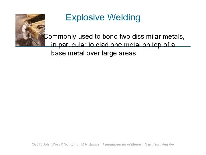 Explosive Welding Commonly used to bond two dissimilar metals, in particular to clad one