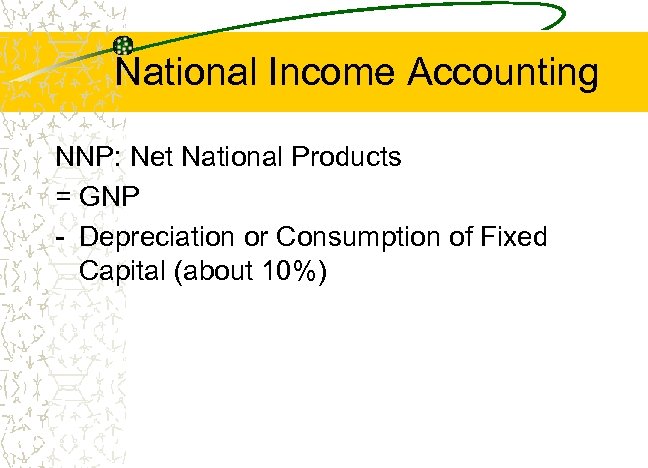 National Income Accounting NNP: Net National Products = GNP - Depreciation or Consumption of