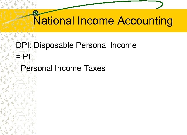 National Income Accounting DPI: Disposable Personal Income = PI - Personal Income Taxes 