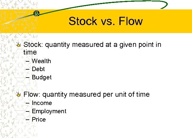 Stock vs. Flow Stock: quantity measured at a given point in time – Wealth