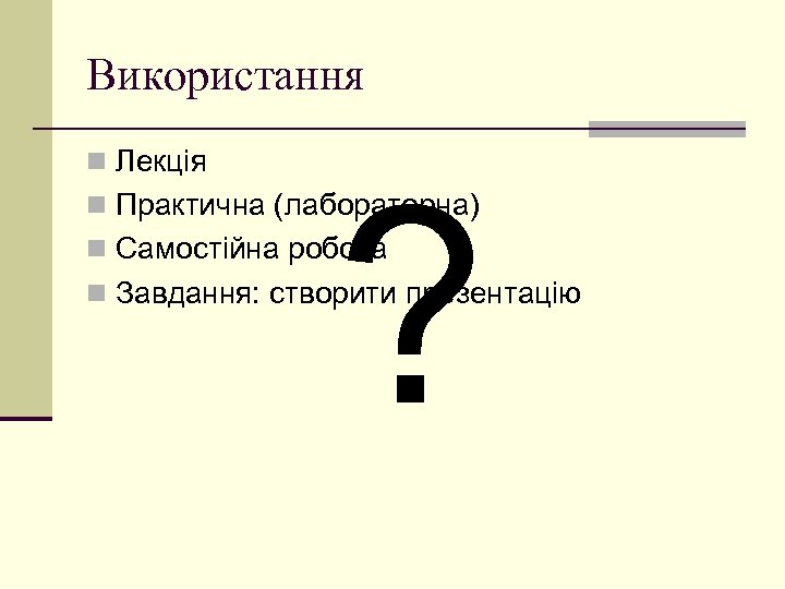Використання n Лекція ? n Практична (лабораторна) n Самостійна робота n Завдання: створити презентацію