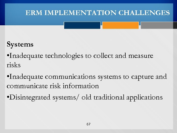 ERM IMPLEMENTATION CHALLENGES Systems • Inadequate technologies to collect and measure risks • Inadequate