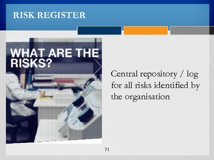 RISK REGISTER Central repository / log for all risks identified by the organisation 71