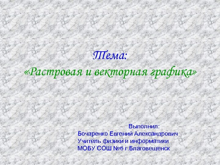 Тема: «Растровая и векторная графика» Выполнил: Бочаренко Евгений Александрович Учитель физики и информатики МОБУ