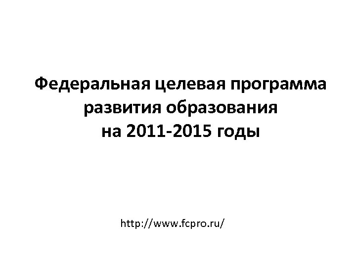 Федеральная целевая программа развития образования на 2011 -2015 годы http: //www. fcpro. ru/ 