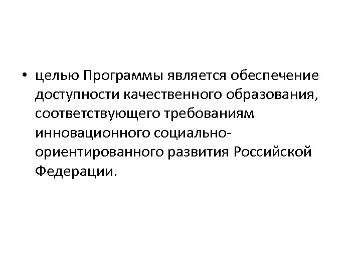  • целью Программы является обеспечение доступности качественного образования, соответствующего требованиям инновационного социальноориентированного развития