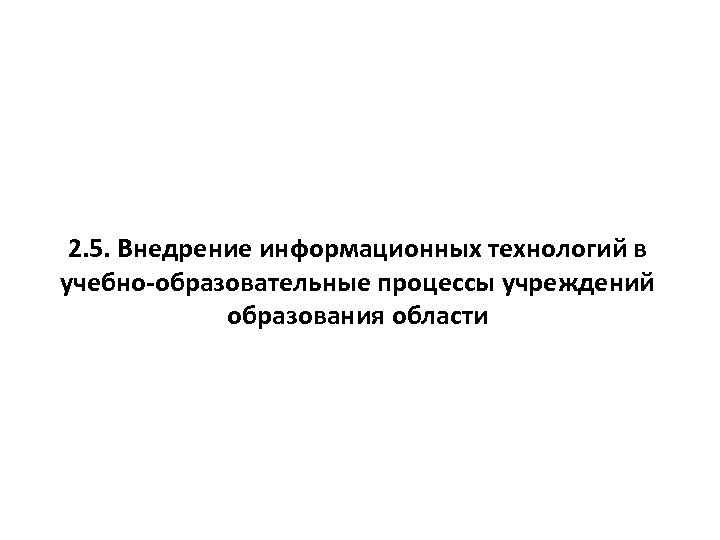 2. 5. Внедрение информационных технологий в учебно-образовательные процессы учреждений образования области 