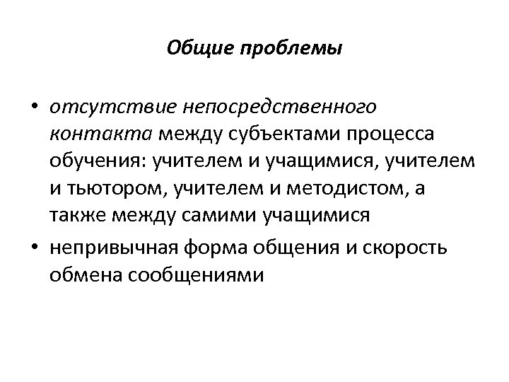 Общие проблемы • отсутствие непосредственного контакта между субъектами процесса обучения: учителем и учащимися, учителем