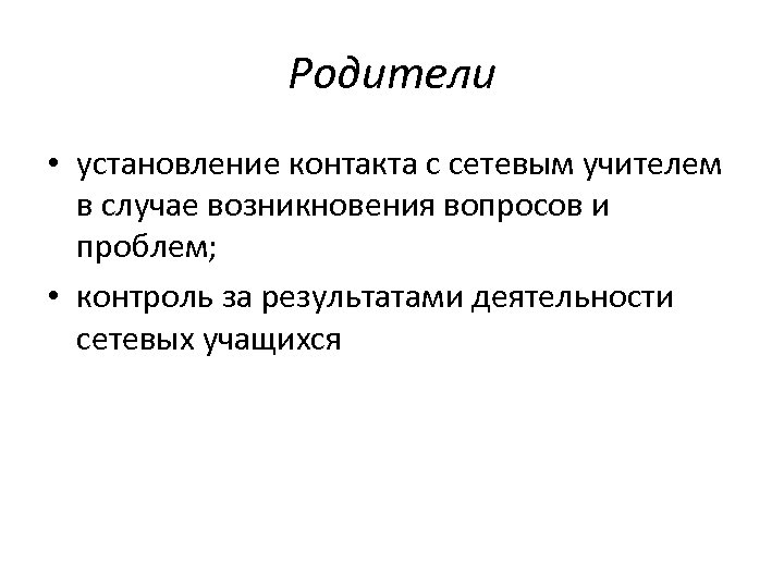 Родители • установление контакта с сетевым учителем в случае возникновения вопросов и проблем; •