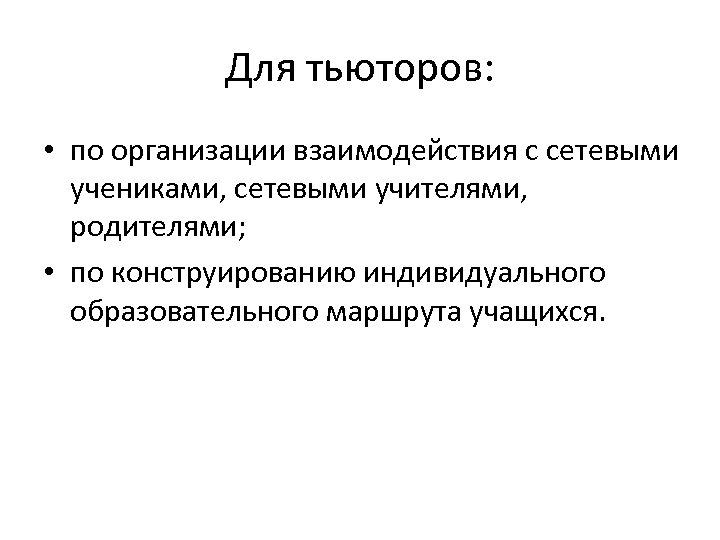 Для тьюторов: • по организации взаимодействия с сетевыми учениками, сетевыми учителями, родителями; • по