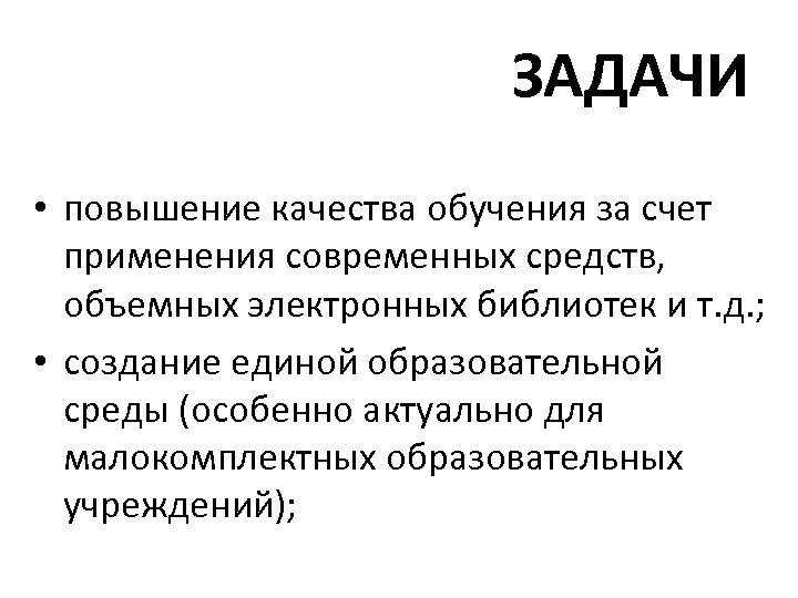 ЗАДАЧИ • повышение качества обучения за счет применения современных средств, объемных электронных библиотек и