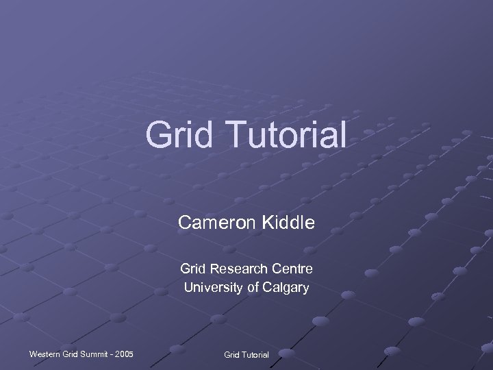 Grid Tutorial Cameron Kiddle Grid Research Centre University of Calgary Western Grid Summit -