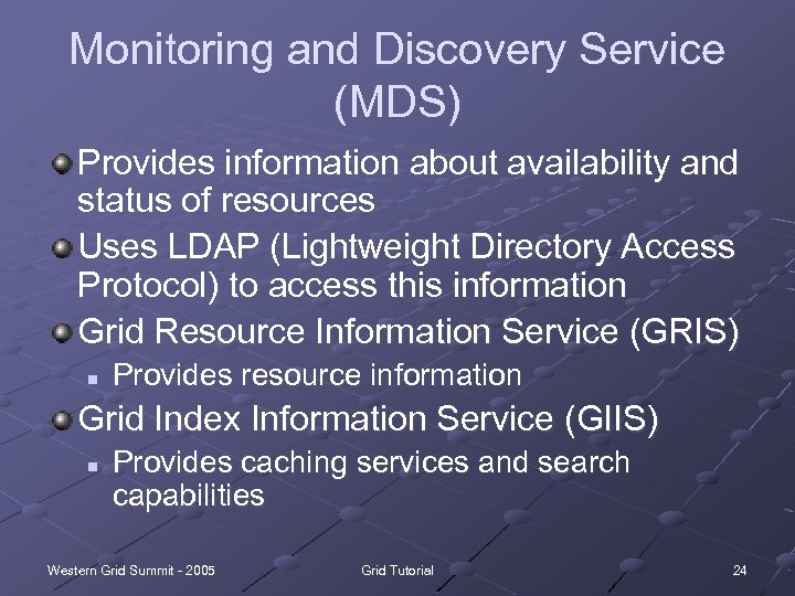 Monitoring and Discovery Service (MDS) Provides information about availability and status of resources Uses