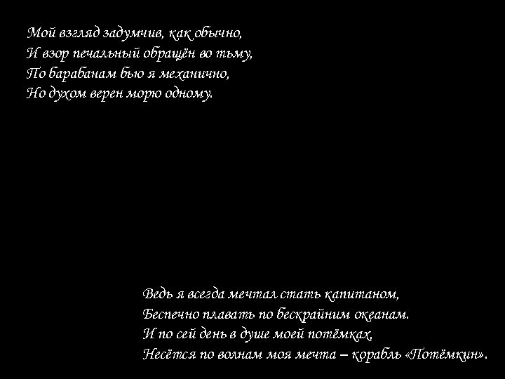 Мой взгляд задумчив, как обычно, И взор печальный обращён во тьму, По барабанам бью