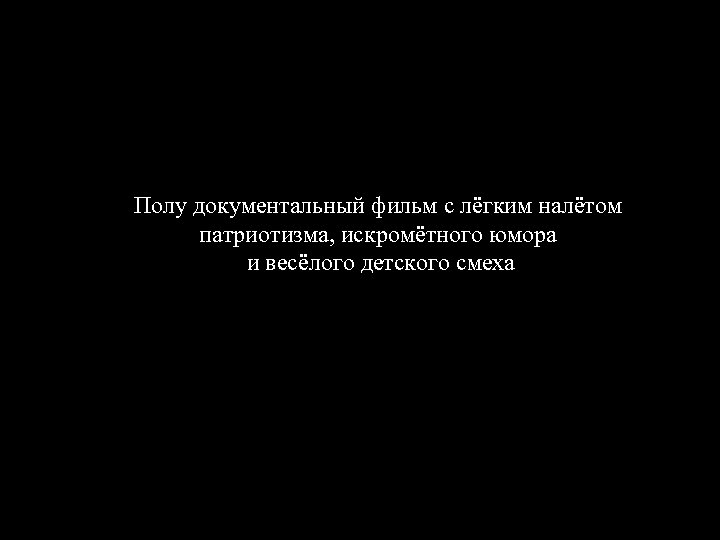 Полу документальный фильм с лёгким налётом патриотизма, искромётного юмора и весёлого детского смеха 