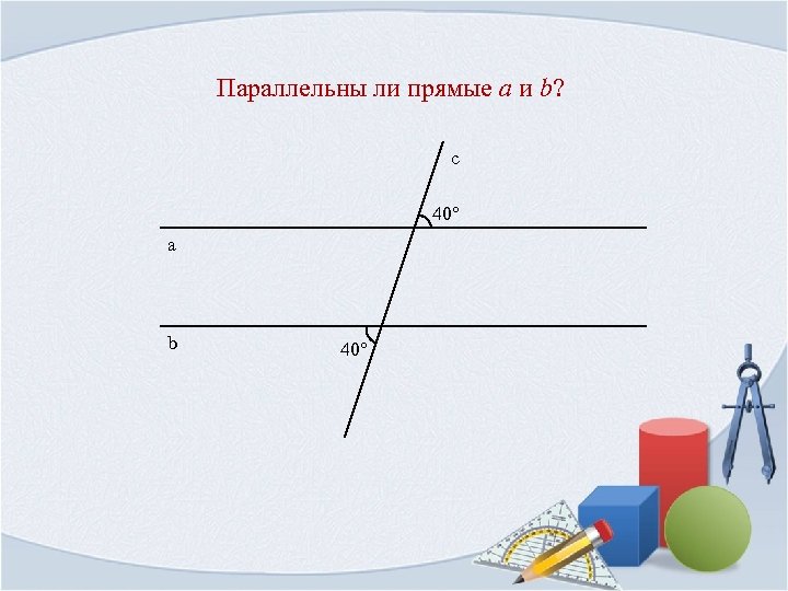 Параллельны ли прямые a и b? с 40° а b 40° 