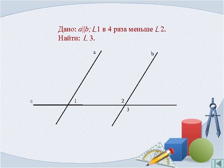 Дано: a||b; 1 в 4 раза меньше Найти: 3. а с 1 b 2