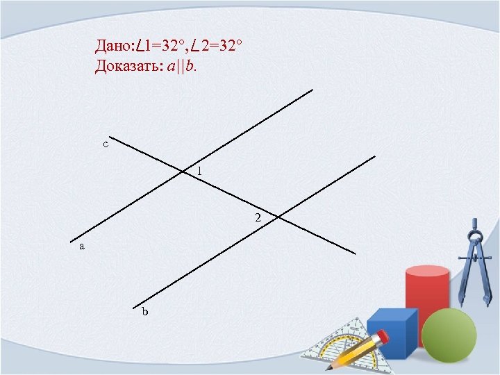 Дано: 1=32°, 2=32° Доказать: a||b. с 1 2 а b 