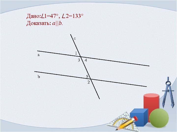 Дано: 1=47°, 2=133° Доказать: a||b. с а 1 3 b 4 5 2 