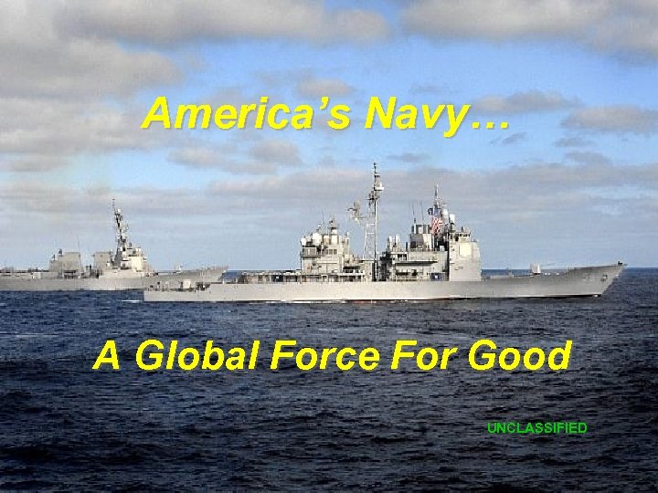 America’s Navy… A Global Force For Good UNCLASSIFIED 1 