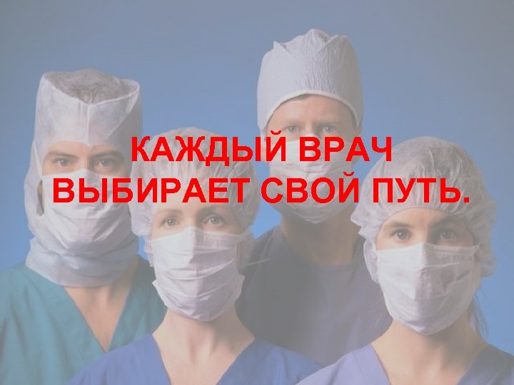КАЖДЫЙ ВРАЧ ВЫБИРАЕТ СВОЙ ПУТЬ. 