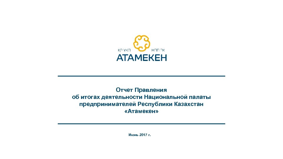 Отчет Правления об итогах деятельности Национальной палаты предпринимателей Республики Казахстан «Атамекен» Июнь 2017 г.