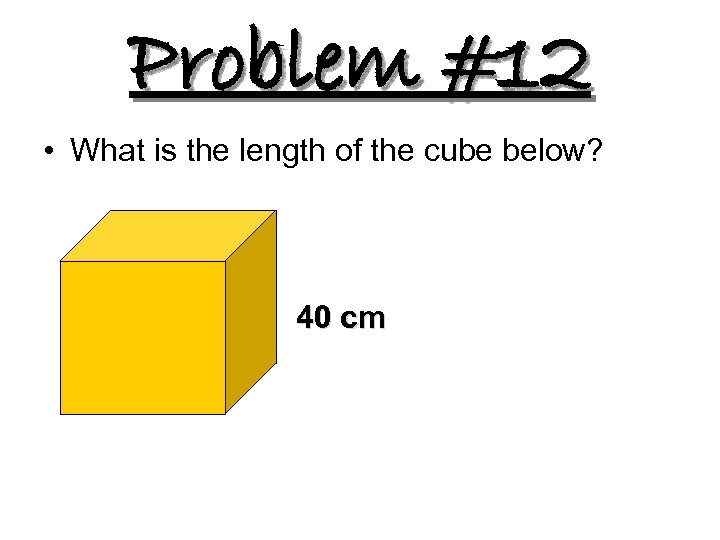 Problem #12 • What is the length of the cube below? 40 cm 