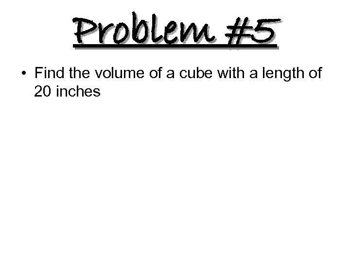 Problem #5 • Find the volume of a cube with a length of 20