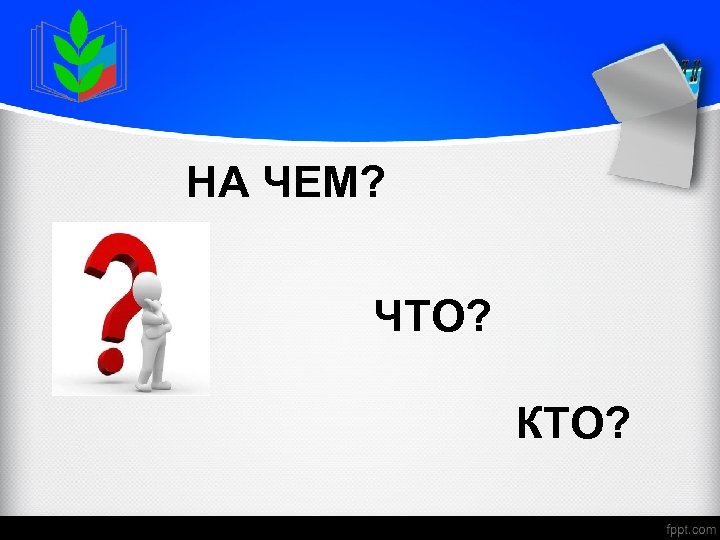 НА ЧЕМ? ЧТО? КТО? 