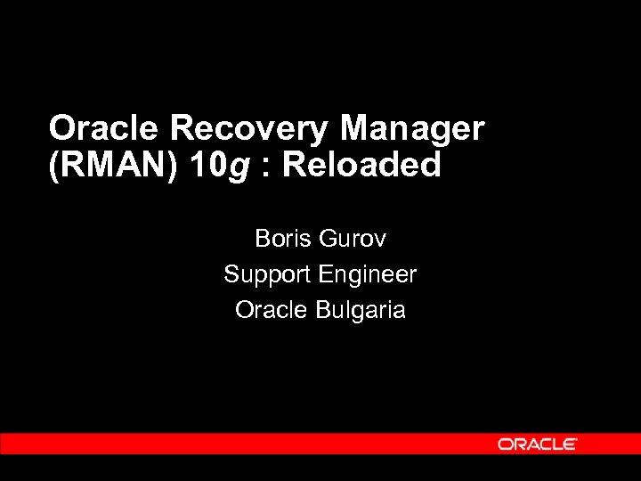 Oracle Recovery Manager (RMAN) 10 g : Reloaded Boris Gurov Support Engineer Oracle Bulgaria