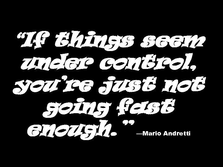 “If things seem under control, you’re just not going fast enough. ” —Mario Andretti