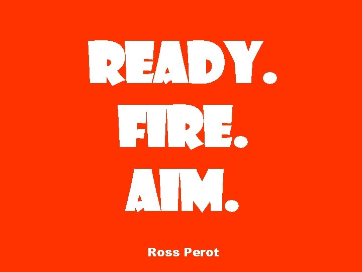 Ready. Fire. Aim. Ross Perot 