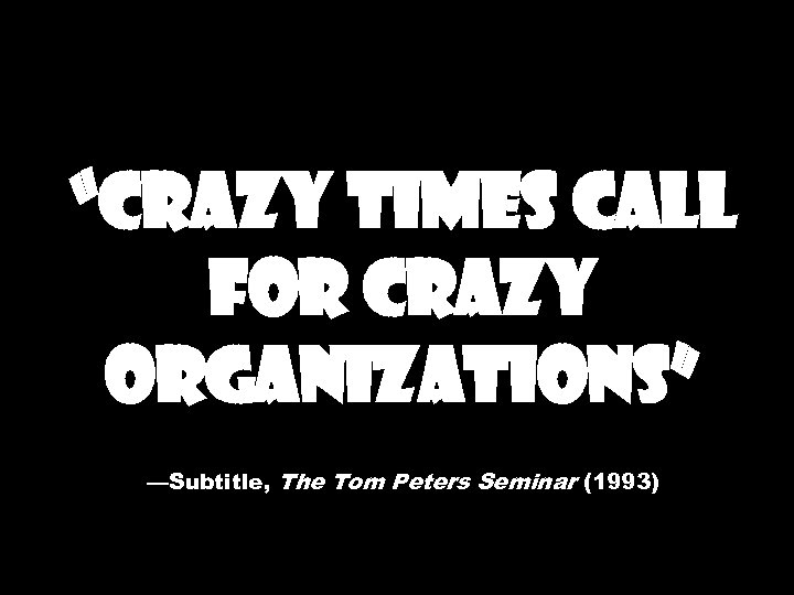 “Crazy Times Call for Crazy Organizations” —Subtitle, The Tom Peters Seminar (1993) 