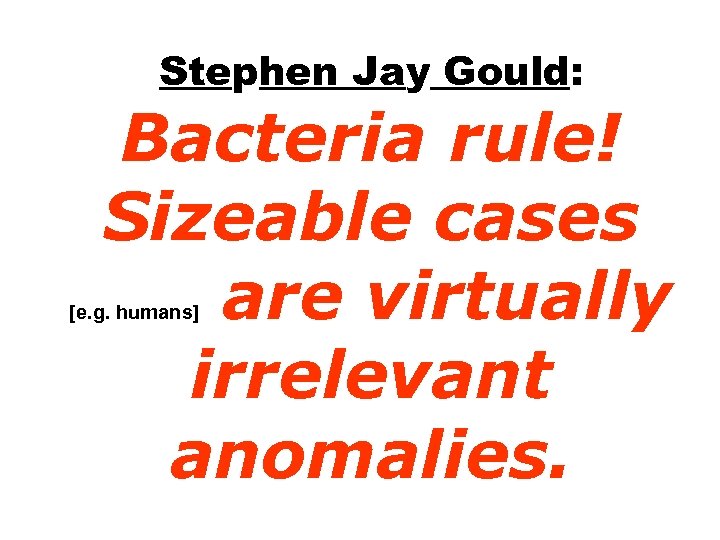 Stephen Jay Gould: Bacteria rule! Sizeable cases are virtually irrelevant anomalies. [e. g. humans]