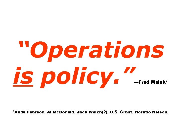 “Operations is policy. ” —Fred Malek* *Andy Pearson. Al Mc. Donald. Jack Welch(? ).