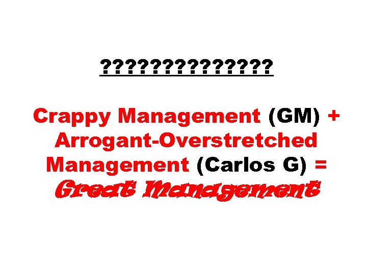 ? ? ? ? Crappy Management (GM) + Arrogant-Overstretched Management (Carlos G) = Great
