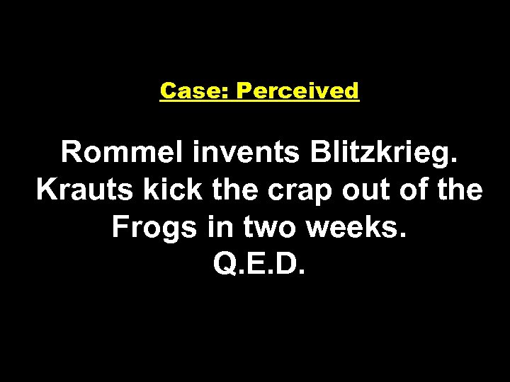 Case: Perceived Rommel invents Blitzkrieg. Krauts kick the crap out of the Frogs in