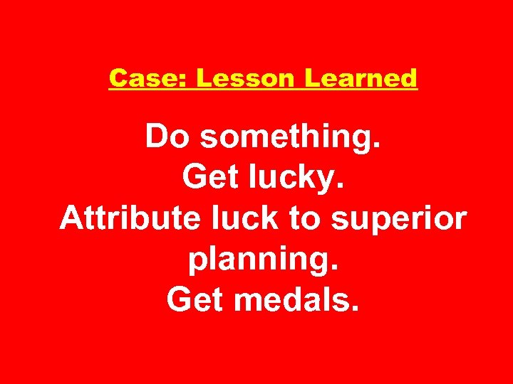 Case: Lesson Learned Do something. Get lucky. Attribute luck to superior planning. Get medals.