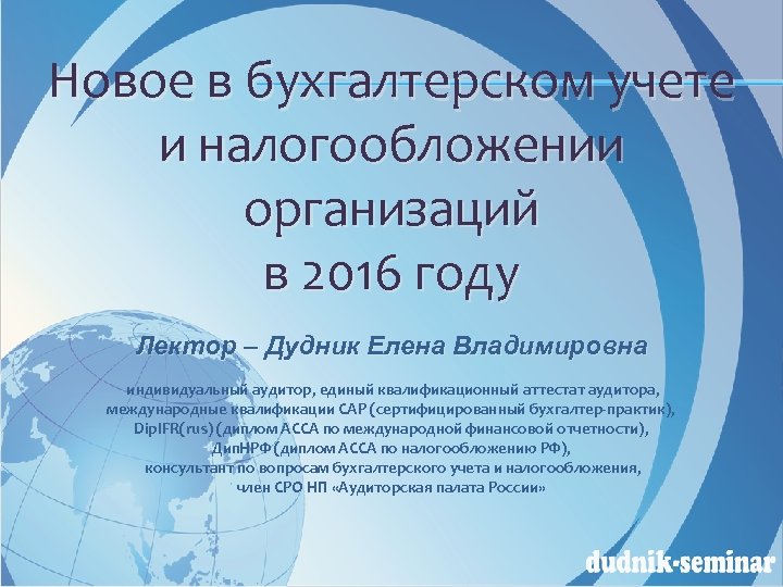 Новое в бухгалтерском учете и налогообложении организаций в 2016 году Лектор – Дудник Елена
