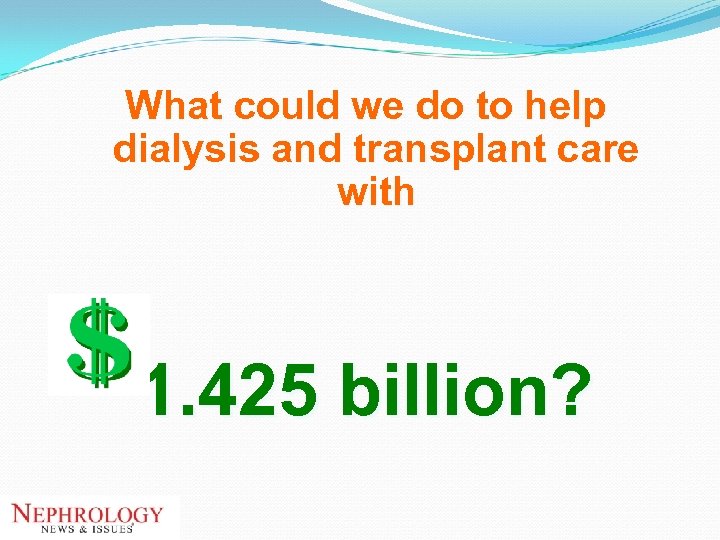 What could we do to help dialysis and transplant care with 1. 425 billion?