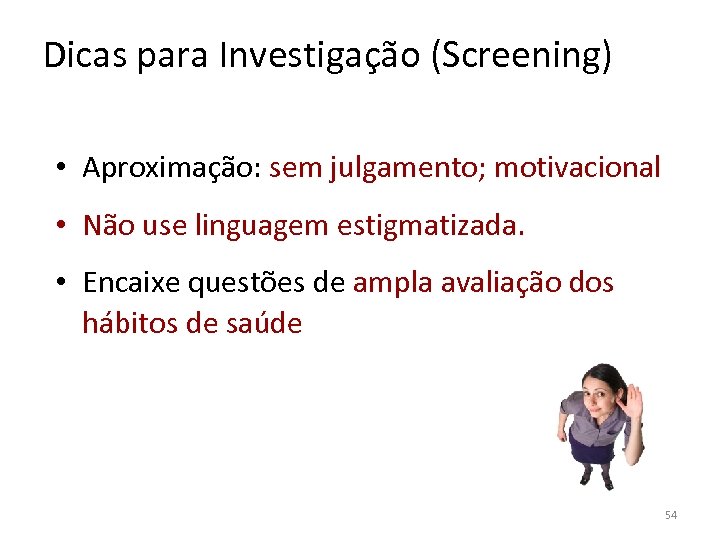 Dicas para Investigação (Screening) • Aproximação: sem julgamento; motivacional • Não use linguagem estigmatizada.